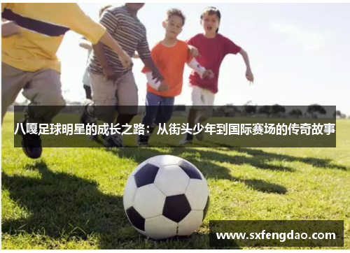八嘎足球明星的成长之路：从街头少年到国际赛场的传奇故事