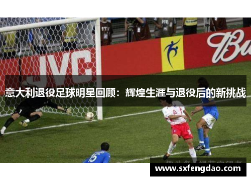 意大利退役足球明星回顾：辉煌生涯与退役后的新挑战