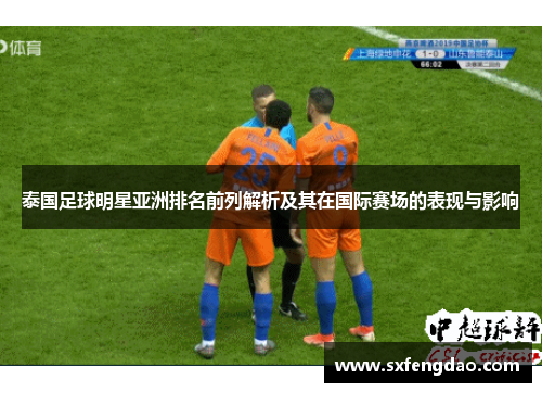 泰国足球明星亚洲排名前列解析及其在国际赛场的表现与影响