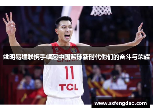 姚明易建联携手崛起中国篮球新时代他们的奋斗与荣耀