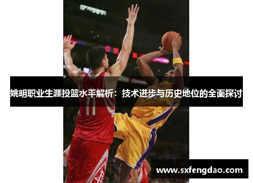姚明职业生涯投篮水平解析：技术进步与历史地位的全面探讨