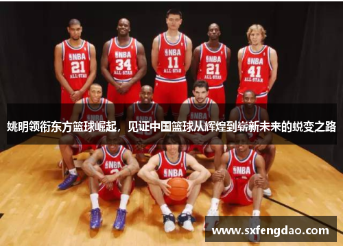姚明领衔东方篮球崛起，见证中国篮球从辉煌到崭新未来的蜕变之路