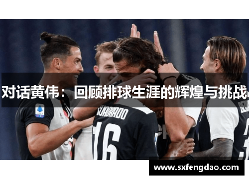 对话黄伟：回顾排球生涯的辉煌与挑战