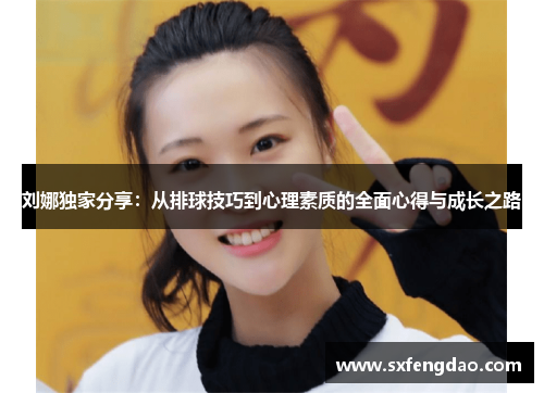 刘娜独家分享：从排球技巧到心理素质的全面心得与成长之路