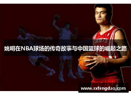 姚明在NBA球场的传奇故事与中国篮球的崛起之路