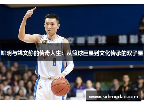姚明与姚文静的传奇人生：从篮球巨星到文化传承的双子星