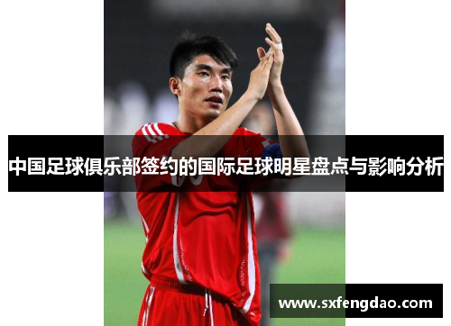 中国足球俱乐部签约的国际足球明星盘点与影响分析
