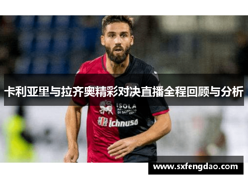 卡利亚里与拉齐奥精彩对决直播全程回顾与分析