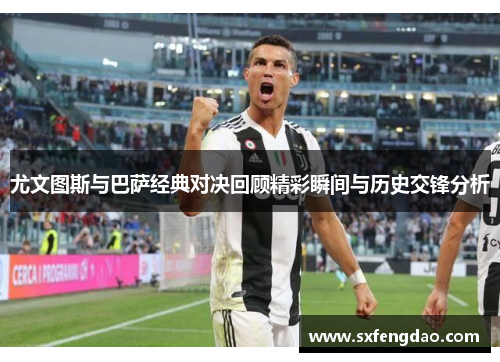 尤文图斯与巴萨经典对决回顾精彩瞬间与历史交锋分析