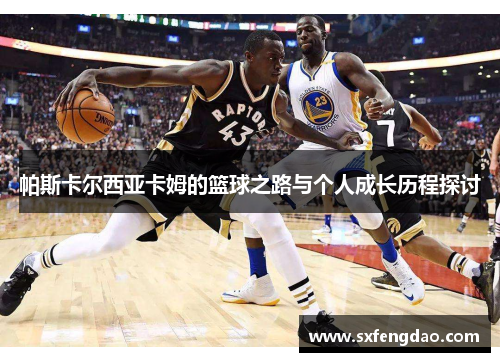 帕斯卡尔西亚卡姆的篮球之路与个人成长历程探讨