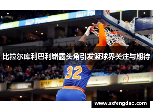 比拉尔库利巴利崭露头角引发篮球界关注与期待