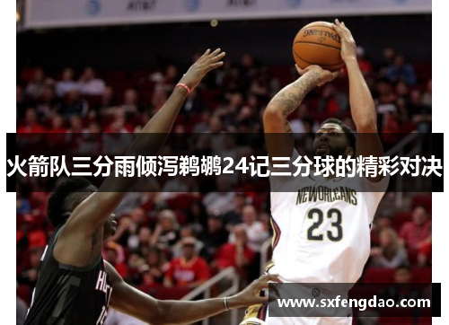 火箭队三分雨倾泻鹈鹕24记三分球的精彩对决