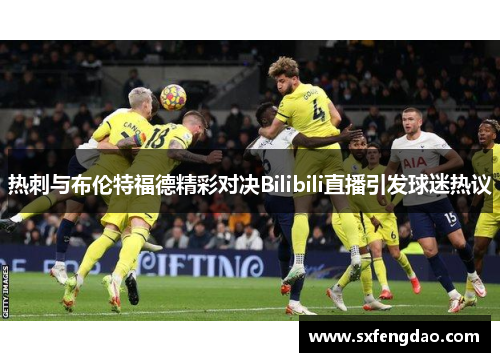 热刺与布伦特福德精彩对决Bilibili直播引发球迷热议