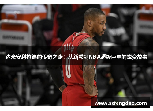 达米安利拉德的传奇之路：从新秀到NBA超级巨星的蜕变故事