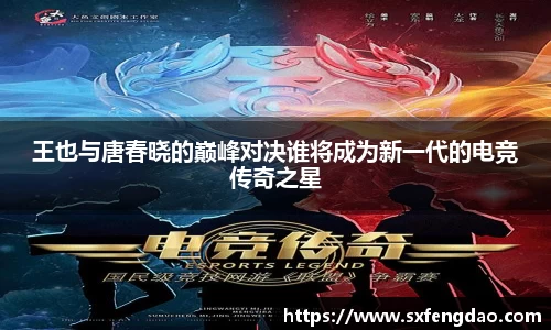 王也与唐春晓的巅峰对决谁将成为新一代的电竞传奇之星