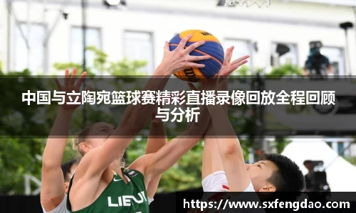 谈球吧中国与立陶宛篮球赛精彩直播录像回放全程回顾与分析